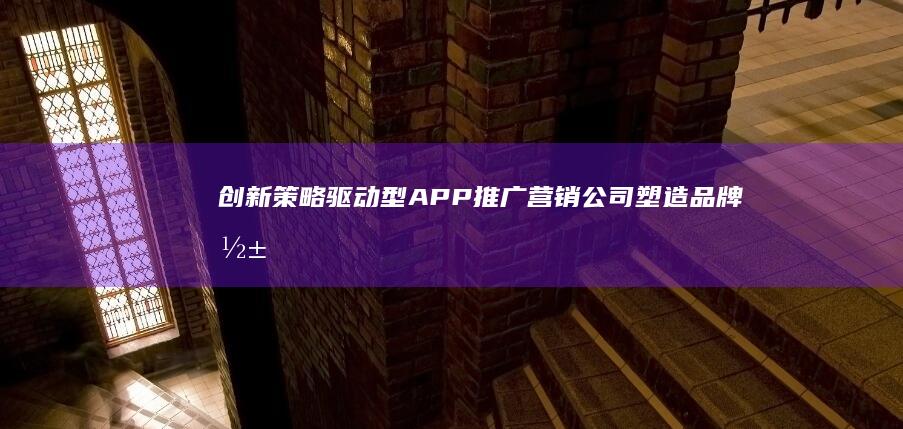 创新策略驱动型APP推广营销公司：塑造品牌影响力与市场份额