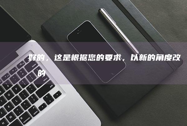 好的，这是根据您的要求，以新的角度改写的